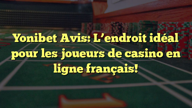 Yonibet Avis: L’endroit idéal pour les joueurs de casino en ligne français!