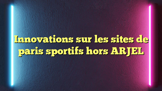 Innovations sur les sites de paris sportifs hors ARJEL